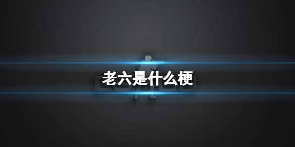 老六是什么意思 网络语言老六是什么意思 老6梗介绍