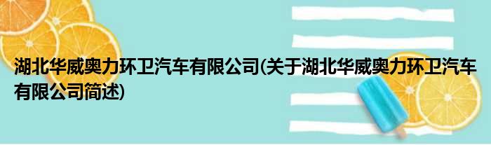 湖北华威奥力环卫汽车有限公司(关于湖北华威奥力环卫汽车有限公司简述)