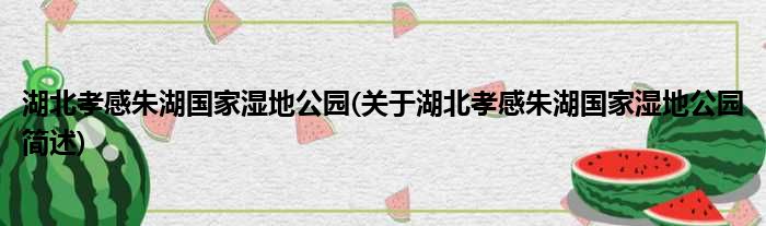 湖北孝感朱湖国家湿地公园(关于湖北孝感朱湖国家湿地公园简述)