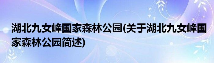 湖北九女峰国家森林公园(关于湖北九女峰国家森林公园简述)