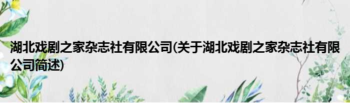 湖北戏剧之家杂志社有限公司(关于湖北戏剧之家杂志社有限公司简述)