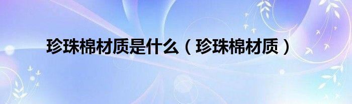 珍珠棉材质是什么（珍珠棉材质）