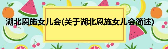 湖北恩施女儿会(关于湖北恩施女儿会简述)