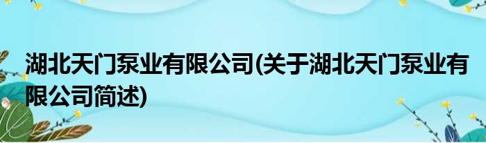 湖北天门泵业有限公司(关于湖北天门泵业有限公司简述)