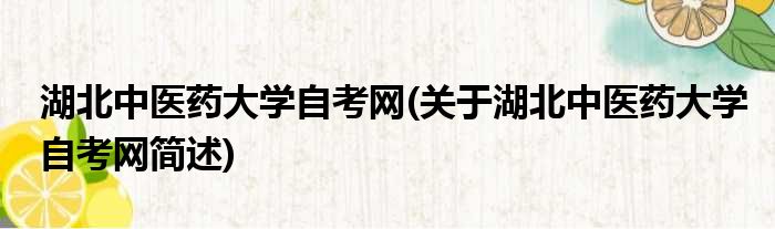 湖北中医药大学自考网(关于湖北中医药大学自考网简述)