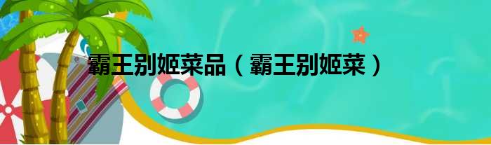 霸王别姬菜品，霸王别姬菜(附2023年最新排行榜前十名单)