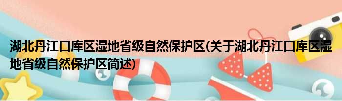 湖北丹江口库区湿地省级自然保护区(关于湖北丹江口库区湿地省级自然保护区简述)