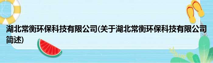 湖北常衡环保科技有限公司(关于湖北常衡环保科技有限公司简述)