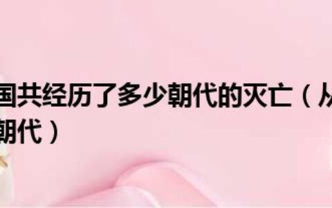 从夏朝开始中国共经历了多少朝代的灭亡（从夏朝开始中国共经历了多少朝代）