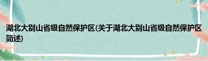 湖北大别山省级自然保护区(关于湖北大别山省级自然保护区简述)