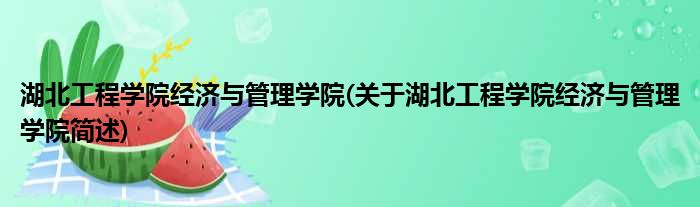 湖北工程学院经济与管理学院(关于湖北工程学院经济与管理学院简述)