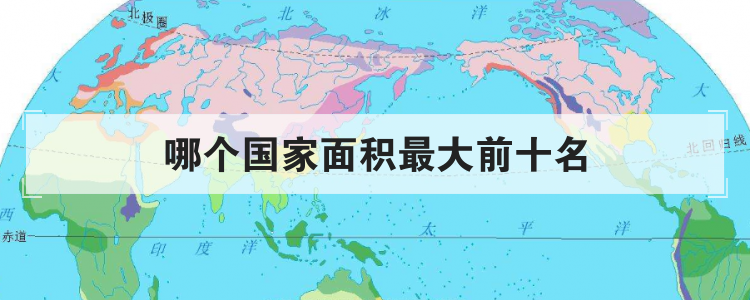 哪个国家面积最大前十名(附2023年最新排行榜前十名单)