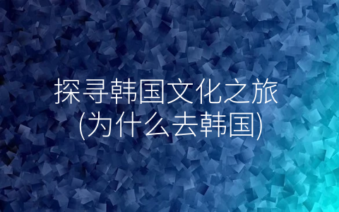 探寻韩国文化之旅，，为什么去韩国(附2023年最新排行榜前十名单)