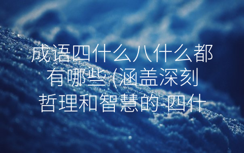 成语四什么八什么都有哪些 涵盖深刻哲理和智慧的 四什么八什么”成语