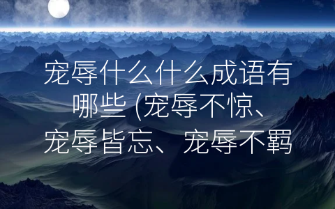 宠辱什么什么成语有哪些 宠辱不惊、宠辱皆忘、宠辱不羁：心态决定一切