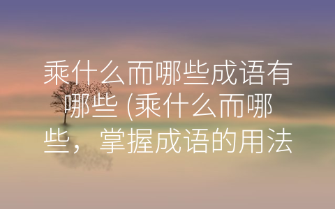 乘什么而哪些成语有哪些 乘什么而哪些 掌握成语的用法和含义