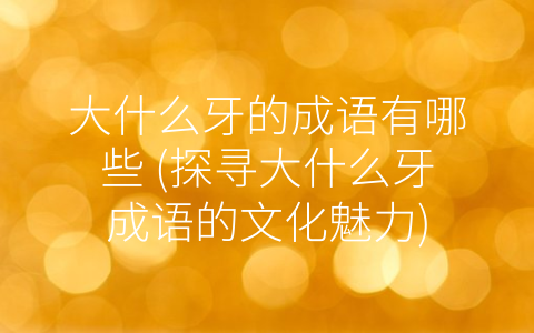 大什麼牙的成語有哪些 (探尋大什麼牙成語的文化魅力)