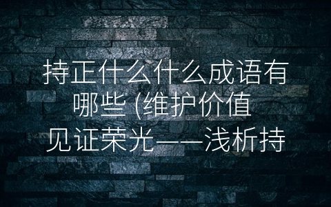 持正什么什么成语有哪些 维护价值 见证荣光——浅析持正相关的四个常用成语