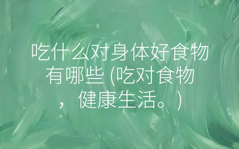 吃什么对身体好食物有哪些 吃对食物 健康生活。