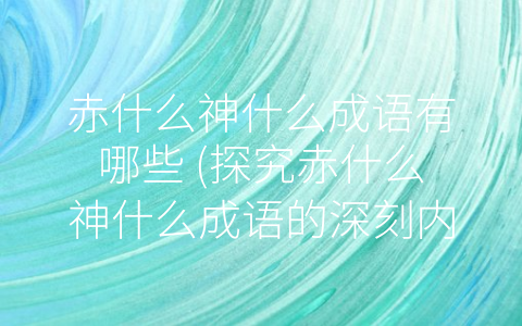 赤什么神什么成语有哪些 探究赤什么神什么成语的深刻内涵。