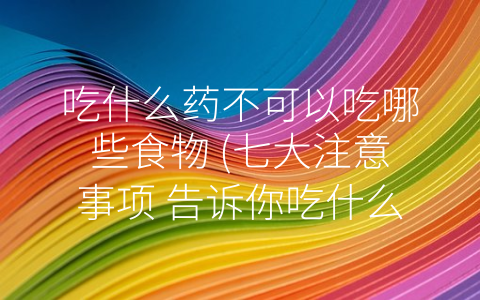 吃什么药不可以吃哪些食物 七大注意事项 告诉你吃什么药不可以吃哪些食物