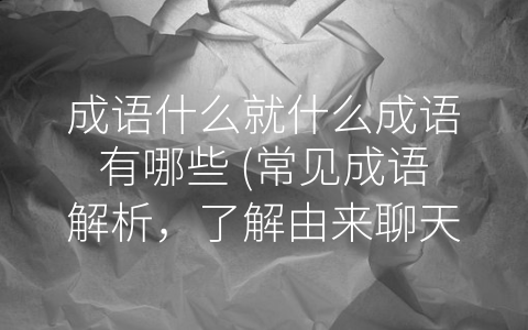 成语什么就什么成语有哪些 常见成语解析 了解由来聊天不尴尬