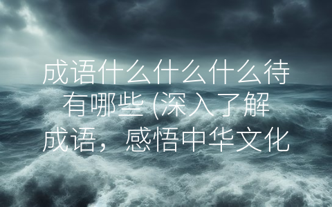 成语什么什么什么待有哪些 深入了解成语 感悟中华文化精髓