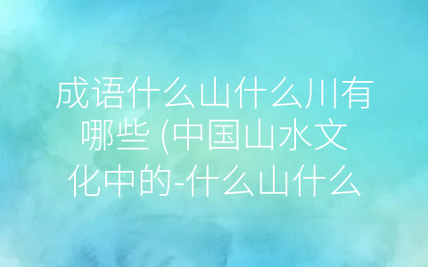 成语什么山什么川有哪些 中国山水文化中的 什么山什么川”成语