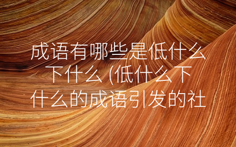 成语有哪些是低什么下什么 低什么下什么的成语引发的社会思考