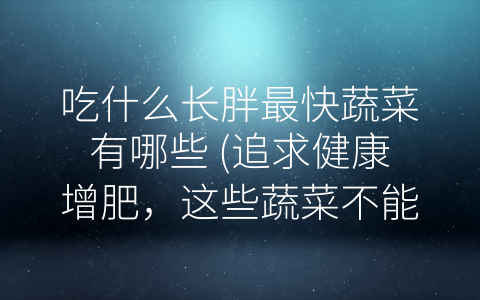 吃什么长胖最快蔬菜有哪些 追求健康增肥 这些蔬菜不能错过！