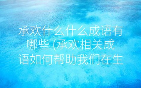 承欢什么什么成语有哪些 承欢相关成语如何帮助我们在生活中承担责任并取得成功