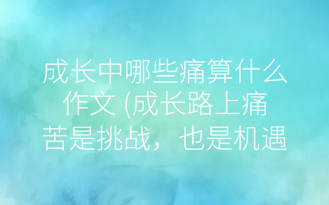 成长中哪些痛算什么作文 成长路上痛苦是挑战 也是机遇