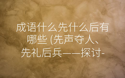 成语什么先什么后有哪些 先声夺人、先礼后兵——探讨 什么先什么后”的成语