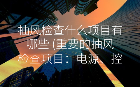 抽风检查什么项目有哪些 重要的抽风检查项目：电源、控制系统、机械部件和清洁程度