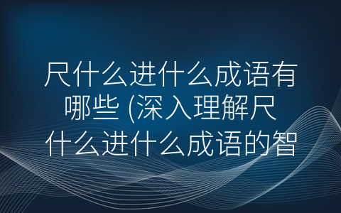 尺什么进什么成语有哪些 深入理解尺什么进什么成语的智慧之道