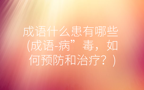 成语什么患有哪些 成语 病”毒 如何预防和治疗