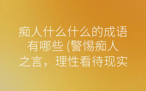 痴人什么什么的成语有哪些 警惕痴人之言 理性看待现实