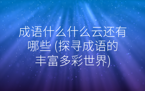 成语什么什么云还有哪些 探寻成语的丰富多彩世界