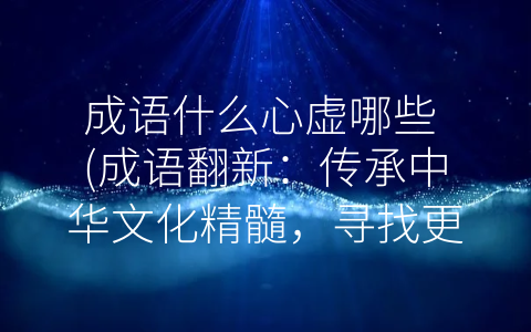 成语什么心虚哪些 成语翻新：传承中华文化精髓 寻找更适合现代社会的表达方式。