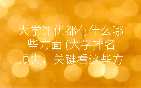 大学评优都有什么哪些方面，，大学排名顶尖，关键看这些方面(附2023年最新排行榜前十名单)