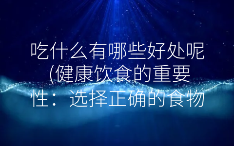 吃什么有哪些好处呢 健康饮食的重要性：选择正确的食物 保持健康的身体和美好的人生