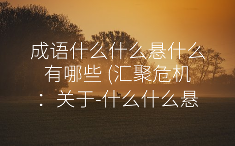 成语什么什么悬什么有哪些 汇聚危机：关于 什么什么悬什么”类成语的思考