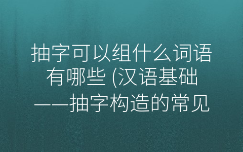 抽字可以组什么词语有哪些 汉语基础——抽字构造的常见词语