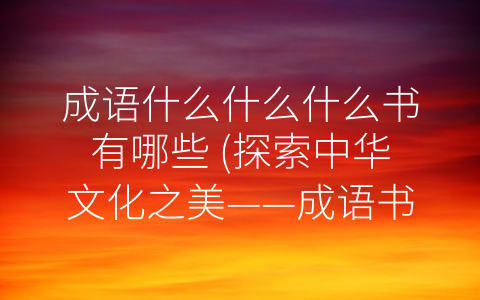 成语什么什么什么书有哪些 探索中华文化之美——成语书籍推荐