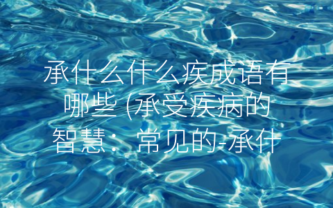 承什么什么疾成语有哪些 承受疾病的智慧：常见的 承什么什么疾”成语