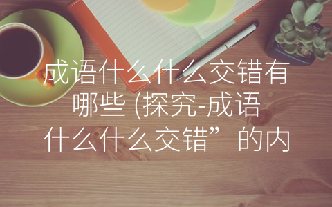 成语什么什么交错有哪些 探究 成语什么什么交错”的内涵与应用