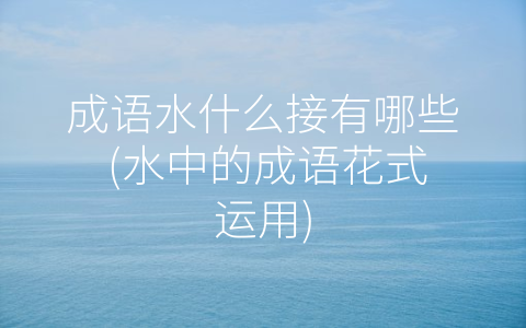 成语水什么接有哪些 水中的成语花式运用