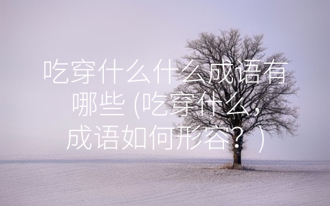 吃穿什么什么成语有哪些 吃穿什么 成语如何形容