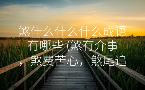 煞什么什么什么成语有哪些 (煞有介事，煞费苦心，煞尾追击，煞风景，煞神无主——浅谈与煞有关的常见成语)