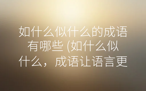 如什么似什么的成语有哪些 (如什么似什么，成语让语言更生动)